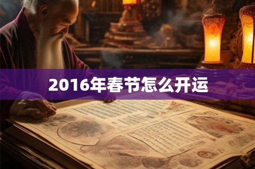 2016年春节怎么开运 2016年春节怎么开运