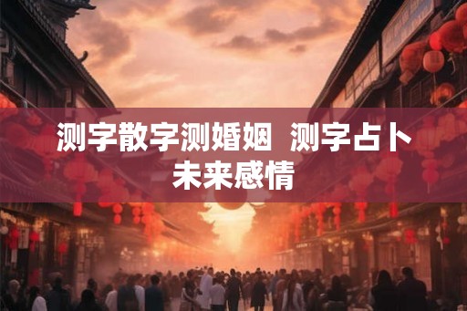 测字散字测婚姻  测字占卜未来感情