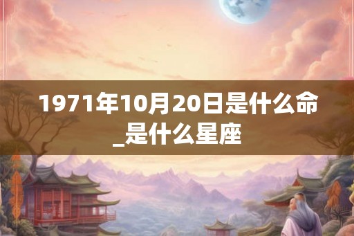 1971年10月20日是什么命_是什么星座