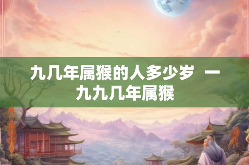 九几年属猴的人多少岁  一九九几年属猴