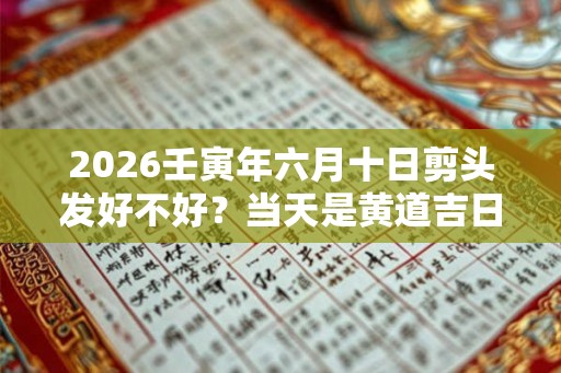 2026壬寅年六月十日剪头发好不好？当天是黄道吉日吗？