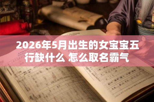 2026年5月出生的女宝宝五行缺什么 怎么取名霸气