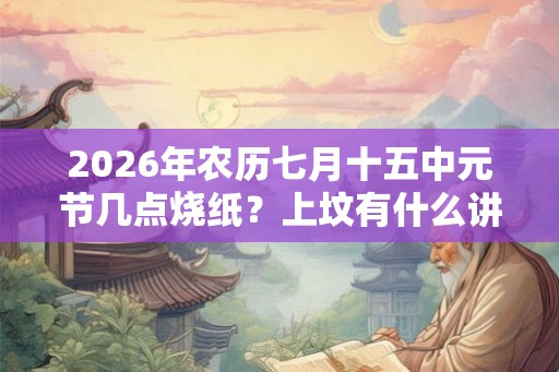2026年农历七月十五中元节几点烧纸？上坟有什么讲究？