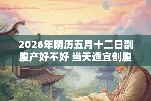 2026年阴历五月十二日剖腹产好不好 当天适宜剖腹产吗