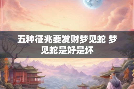 五种征兆要发财梦见蛇 梦见蛇是好是坏 五种征兆要发财梦见蛇 梦见蛇是好是坏