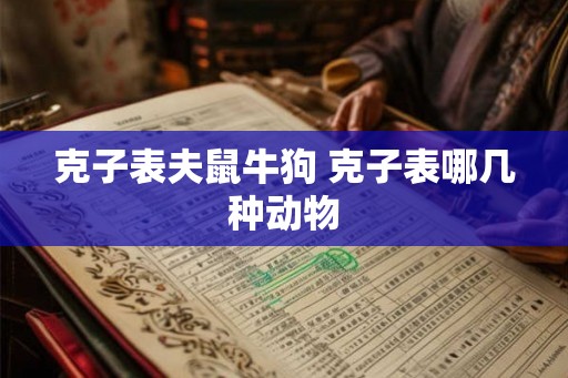 克子表夫鼠牛狗 克子表哪几种动物