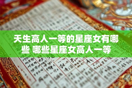天生高人一等的星座女有哪些 哪些星座女高人一等