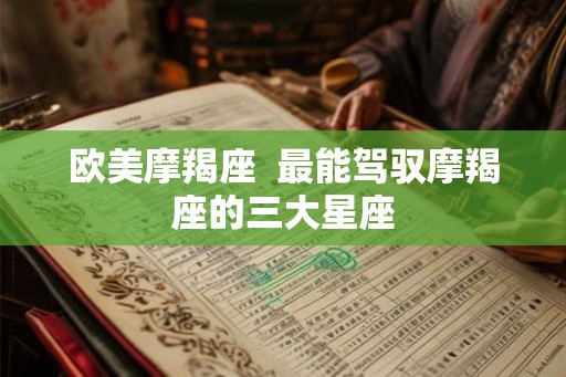 欧美摩羯座 最能驾驭摩羯座的三大星座 欧美摩羯座 最能驾驭摩羯座的三大星座