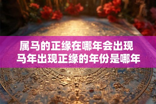 属马的正缘在哪年会出现 马年出现正缘的年份是哪年