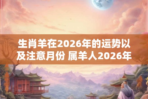 生肖羊在2026年的运势以及注意月份 属羊人2026年运势如何