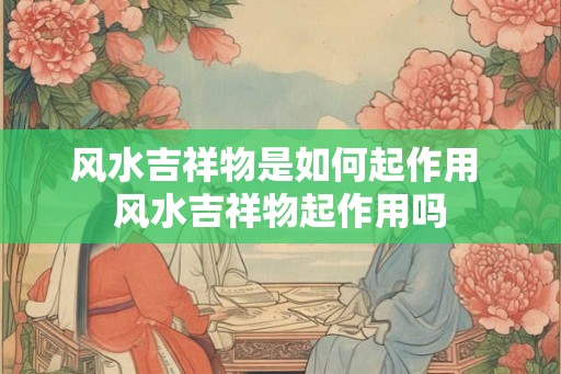 风水吉祥物是如何起作用 风水吉祥物起作用吗