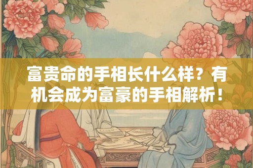 富贵命的手相长什么样?有机会成为富豪的手相解析! 富贵命的手相长什么样?有机会成为富豪的手相解析!