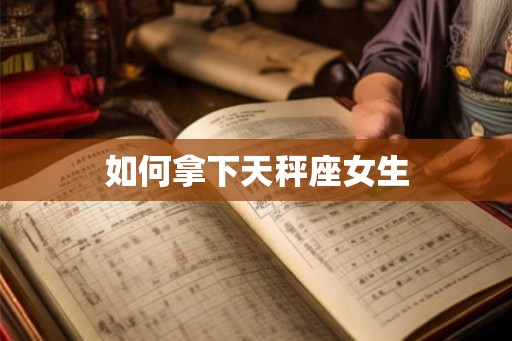 如何拿下天秤座女生 如何拿下天秤座女生