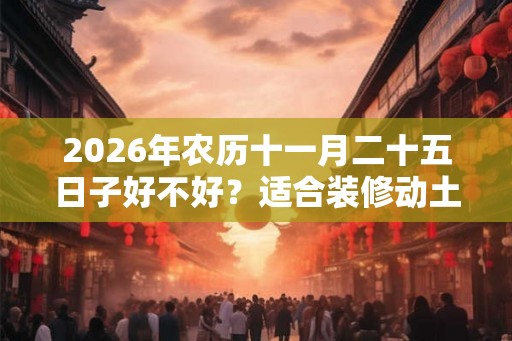 2026年农历十一月二十五日子好不好？适合装修动土吗？
