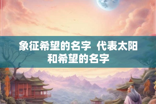 象征希望的名字 代表太阳和希望的名字 象征希望的名字 代表太阳和希望的名字