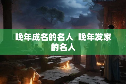 晚年成名的名人  晚年发家的名人
