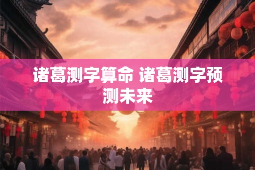 诸葛测字算命 诸葛测字预测未来
