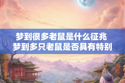 梦到很多老鼠是什么征兆 梦到多只老鼠是否具有特别含义
