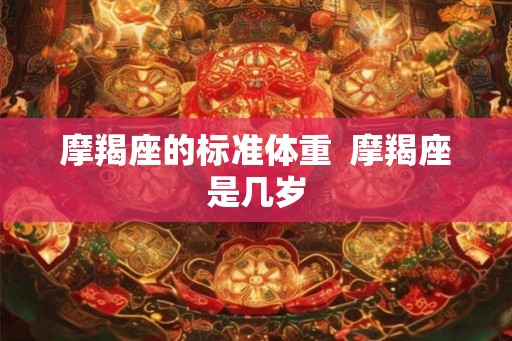 摩羯座的标准体重  摩羯座是几岁