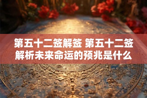 第五十二签解签 第五十二签解析未来命运的预兆是什么