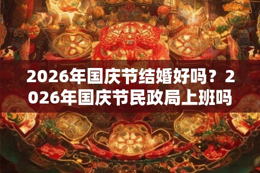 2026年国庆节结婚好吗?2026年国庆节民政局上班吗? 2026年国庆节结婚好吗?2026年国庆节民政局上班吗?