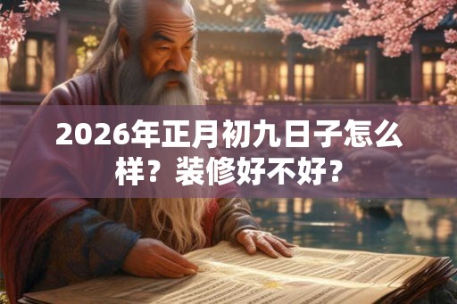 2026年正月初九日子怎么样？装修好不好？