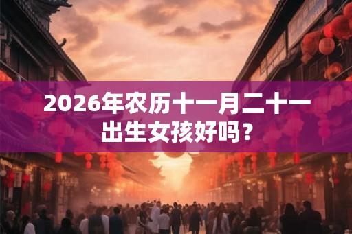 2026年农历十一月二十一出生女孩好吗? 2026年农历十一月二十一出生女孩好吗?