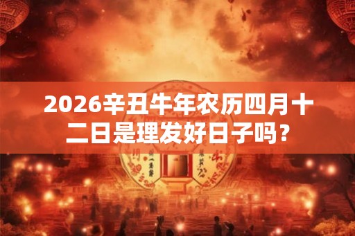 2026辛丑牛年农历四月十二日是理发好日子吗？