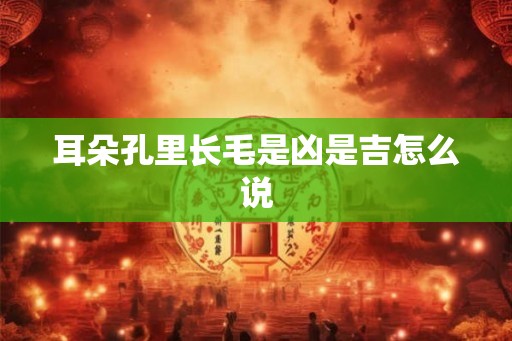 耳朵孔里长毛是凶是吉怎么说