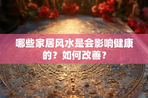 哪些家居风水是会影响健康的？如何改善？