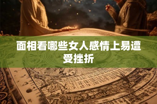 面相看哪些女人感情上易遭受挫折