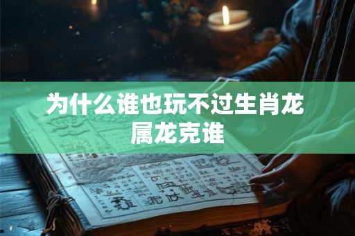 为什么谁也玩不过生肖龙 属龙克谁