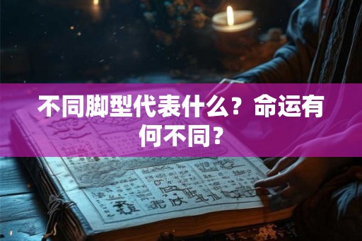 不同脚型代表什么?命运有何不同? 不同脚型代表什么?命运有何不同?