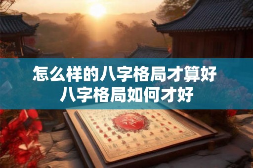 怎么样的八字格局才算好 八字格局如何才好