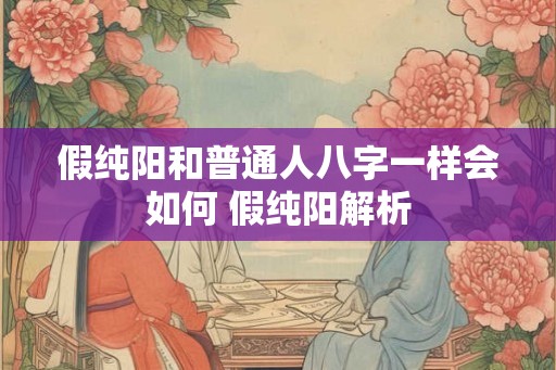 假纯阳和普通人八字一样会如何 假纯阳解析