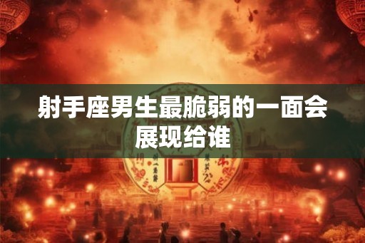 射手座男生最脆弱的一面会展现给谁 射手座男生最脆弱的一面会展现给谁