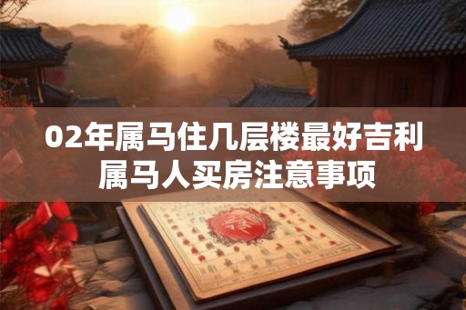 02年属马住几层楼最好吉利 属马人买房注意事项