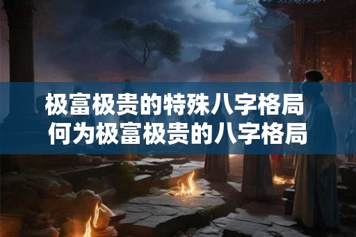 极富极贵的特殊八字格局 何为极富极贵的八字格局