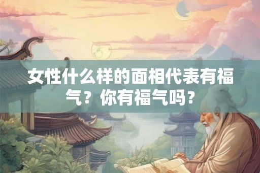 女性什么样的面相代表有福气？你有福气吗？