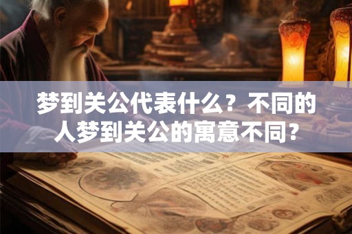 梦到关公代表什么？不同的人梦到关公的寓意不同？