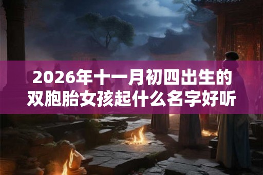 2026年十一月初四出生的双胞胎女孩起什么名字好听，五行属什么