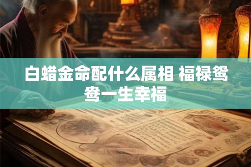 白蜡金命配什么属相 福禄鸳鸯一生幸福