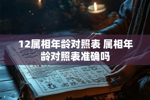 12属相年龄对照表 属相年龄对照表准确吗 12属相年龄对照表 属相年龄对照表准确吗