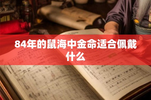 84年的鼠海中金命适合佩戴什么
