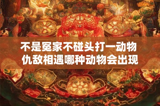 不是冤家不碰头打一动物 仇敌相遇哪种动物会出现