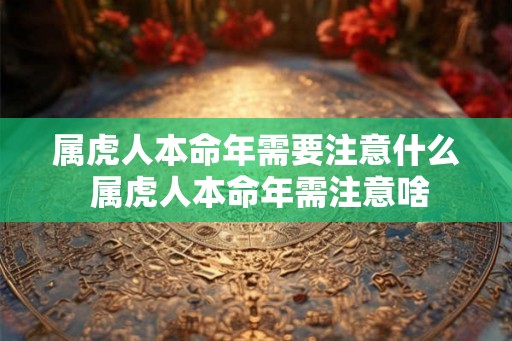 属虎人本命年需要注意什么 属虎人本命年需注意啥