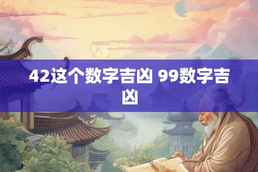 42这个数字吉凶 99数字吉凶 42这个数字吉凶 99数字吉凶