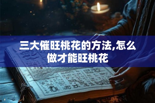 三大催旺桃花的方法,怎么做才能旺桃花