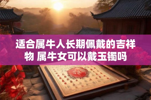 适合属牛人长期佩戴的吉祥物 属牛女可以戴玉镯吗