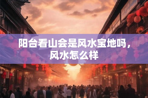 阳台看山会是风水宝地吗，风水怎么样